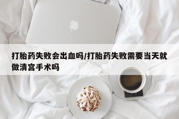 卖正品米非司酮片微信打胎药失败会出血吗/打胎药失败需要当天就做清宫手术吗
