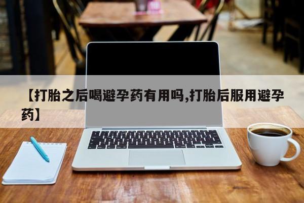 卖正品米非司酮片微信【打胎之后喝避孕药有用吗,打胎后服用避孕药】