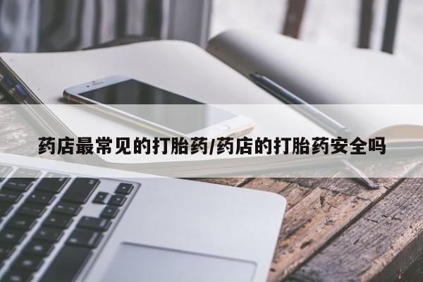 卖正品米非司酮片微信药店最常见的打胎药/药店的打胎药安全吗