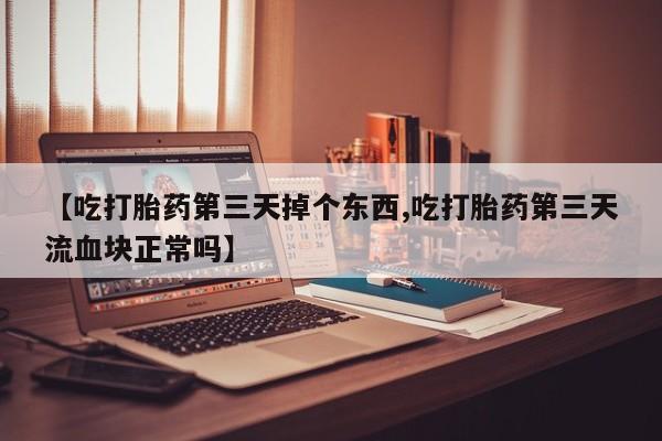 卖正品米非司酮片微信【吃打胎药第三天掉个东西,吃打胎药第三天流血块正常吗】