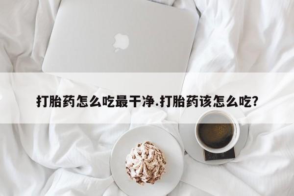 卖正品米非司酮片微信打胎药怎么吃最干净.打胎药该怎么吃？