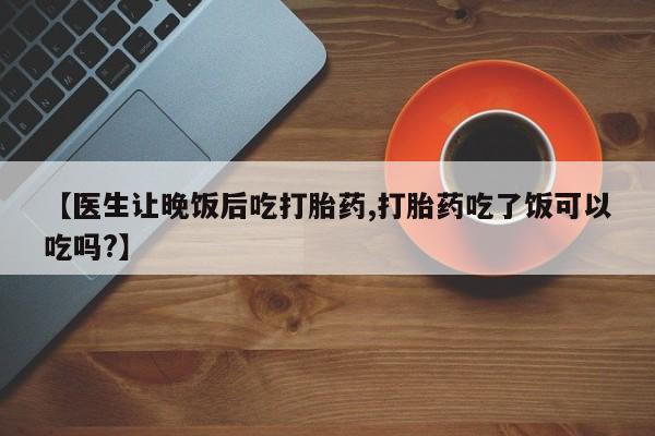 卖正品米非司酮片微信【医生让晚饭后吃打胎药,打胎药吃了饭可以吃吗?】