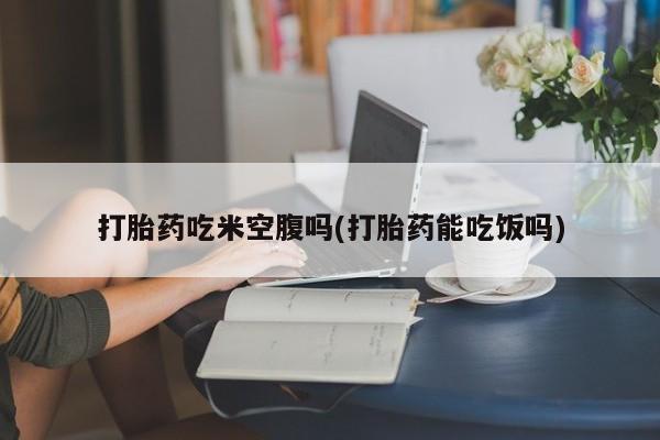 卖正品米非司酮片微信打胎药吃米空腹吗(打胎药能吃饭吗)