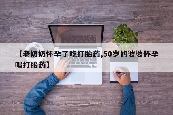 卖正品米非司酮片微信【老奶奶怀孕了吃打胎药,50岁的婆婆怀孕喝打胎药】