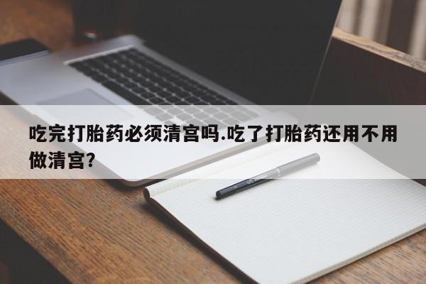 卖正品米非司酮片微信吃完打胎药必须清宫吗.吃了打胎药还用不用做清宫？