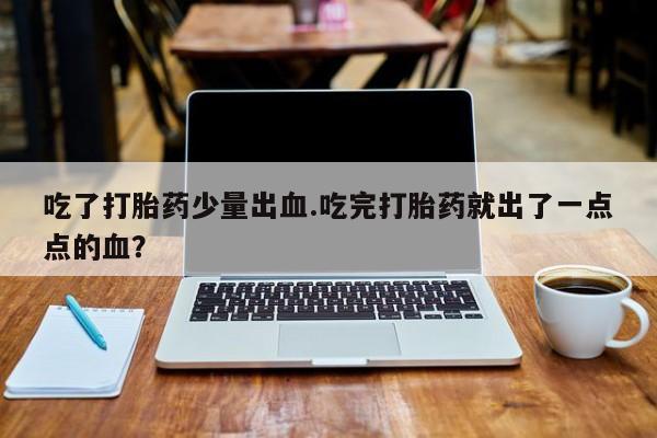 卖正品米非司酮片微信吃了打胎药少量出血.吃完打胎药就出了一点点的血？