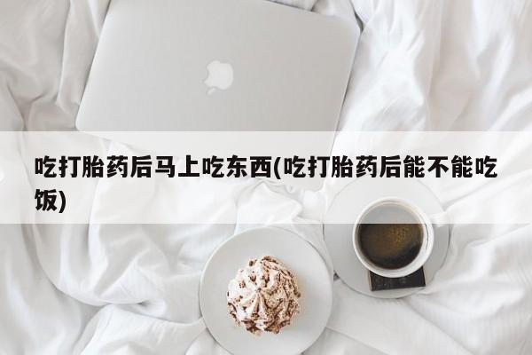 卖正品米非司酮片微信吃打胎药后马上吃东西(吃打胎药后能不能吃饭)