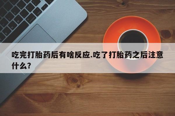卖正品米非司酮片微信吃完打胎药后有啥反应.吃了打胎药之后注意什么？