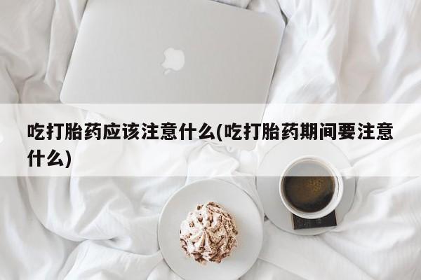 卖正品米非司酮片微信吃打胎药应该注意什么(吃打胎药期间要注意什么)
