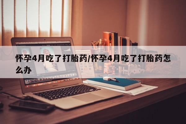 卖正品米非司酮片微信怀孕4月吃了打胎药/怀孕4月吃了打胎药怎么办
