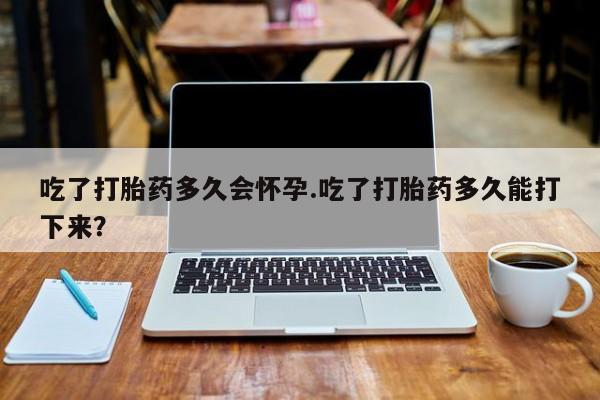 卖正品米非司酮片微信吃了打胎药多久会怀孕.吃了打胎药多久能打下来？