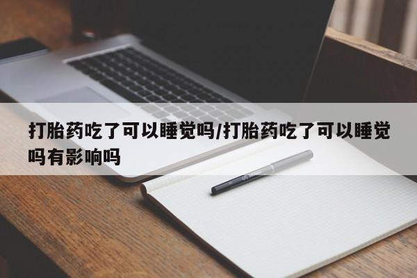 卖正品米非司酮片微信打胎药吃了可以睡觉吗/打胎药吃了可以睡觉吗有影响吗