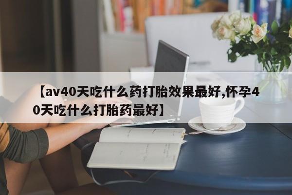 卖正品米非司酮片微信【av40天吃什么药打胎效果最好,怀孕40天吃什么打胎药最好】