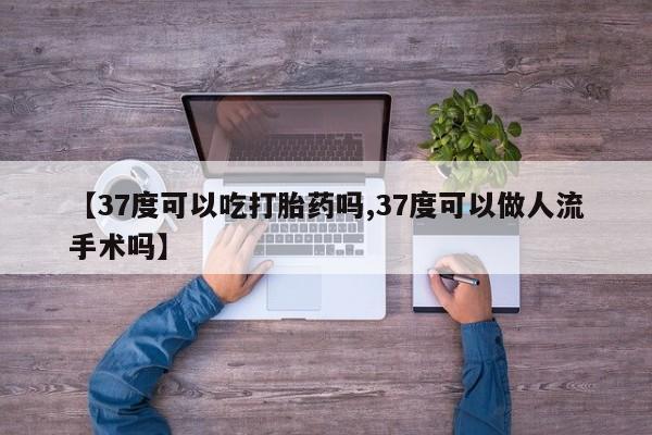 卖正品米非司酮片微信【37度可以吃打胎药吗,37度可以做人流手术吗】