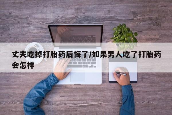 卖正品米非司酮片微信丈夫吃掉打胎药后悔了/如果男人吃了打胎药会怎样