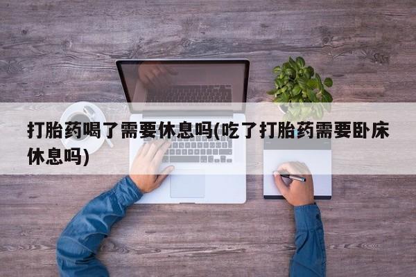 卖正品米非司酮片微信打胎药喝了需要休息吗(吃了打胎药需要卧床休息吗)