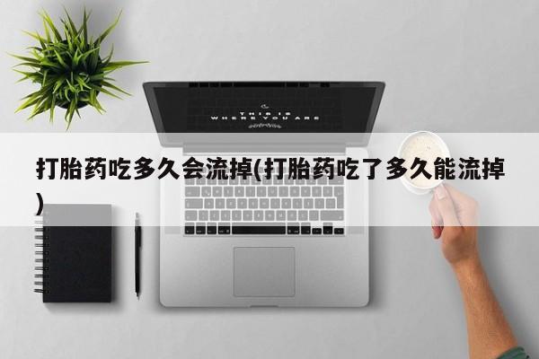 卖正品米非司酮片微信打胎药吃多久会流掉(打胎药吃了多久能流掉)