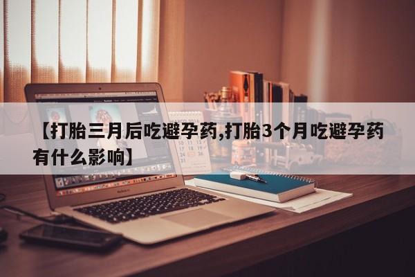 卖正品米非司酮片微信【打胎三月后吃避孕药,打胎3个月吃避孕药有什么影响】