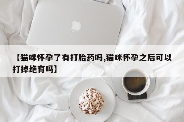 卖正品米非司酮片微信【猫咪怀孕了有打胎药吗,猫咪怀孕之后可以打掉绝育吗】