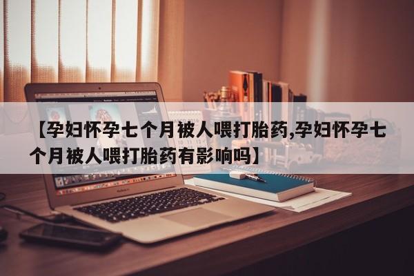 卖正品米非司酮片微信【孕妇怀孕七个月被人喂打胎药,孕妇怀孕七个月被人喂打胎药有影响吗】