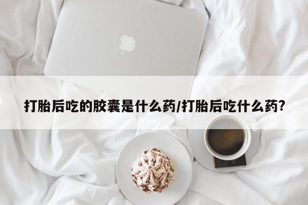 卖正品米非司酮片微信打胎后吃的胶囊是什么药/打胎后吃什么药?