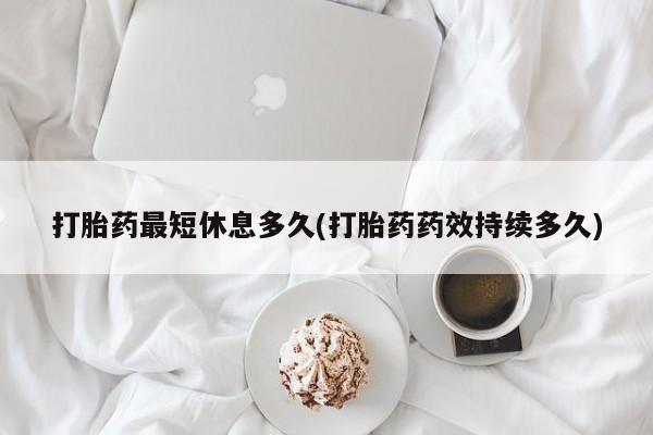 卖正品米非司酮片微信打胎药最短休息多久(打胎药药效持续多久)