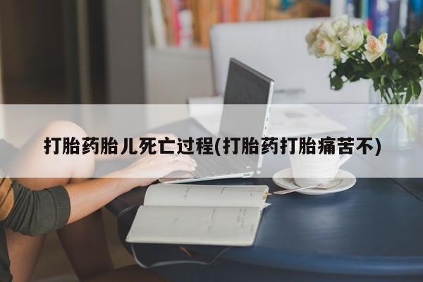 卖正品米非司酮片微信打胎药胎儿死亡过程(打胎药打胎痛苦不)