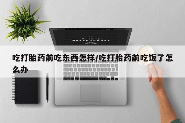 卖正品米非司酮片微信吃打胎药前吃东西怎样/吃打胎药前吃饭了怎么办