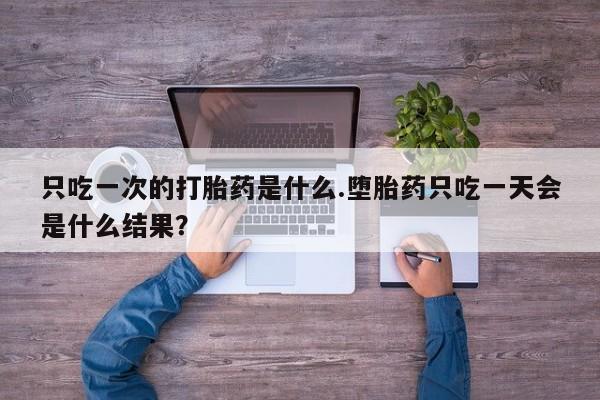 卖正品米非司酮片微信只吃一次的打胎药是什么.堕胎药只吃一天会是什么结果？