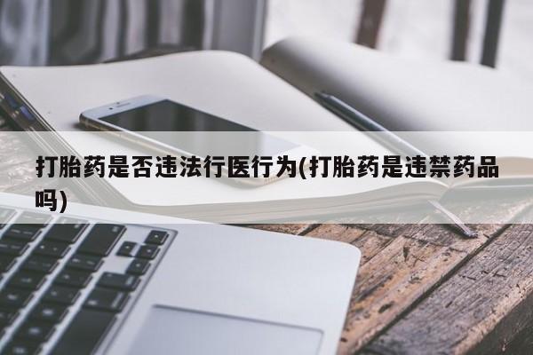 卖正品米非司酮片微信打胎药是否违法行医行为(打胎药是违禁药品吗)