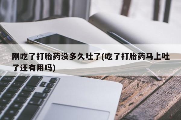 卖正品米非司酮片微信刚吃了打胎药没多久吐了(吃了打胎药马上吐了还有用吗)