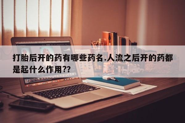 卖正品米非司酮片微信打胎后开的药有哪些药名.人流之后开的药都是起什么作用?？