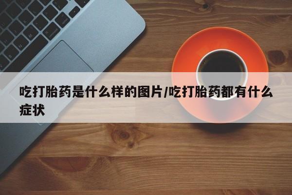 卖正品米非司酮片微信吃打胎药是什么样的图片/吃打胎药都有什么症状