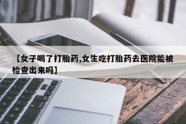 卖正品米非司酮片微信【女子喝了打胎药,女生吃打胎药去医院能被检查出来吗】