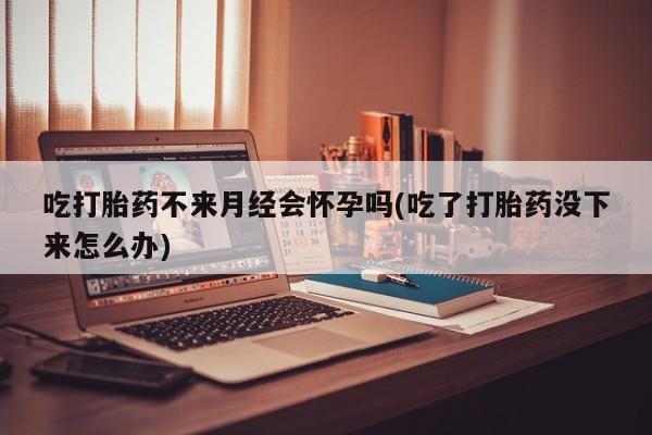 卖正品米非司酮片微信吃打胎药不来月经会怀孕吗(吃了打胎药没下来怎么办)