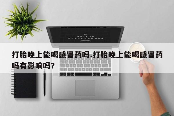 卖正品米非司酮片微信打胎晚上能喝感冒药吗.打胎晚上能喝感冒药吗有影响吗？