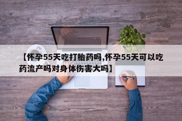 卖正品米非司酮片微信【怀孕55天吃打胎药吗,怀孕55天可以吃药流产吗对身体伤害大吗】