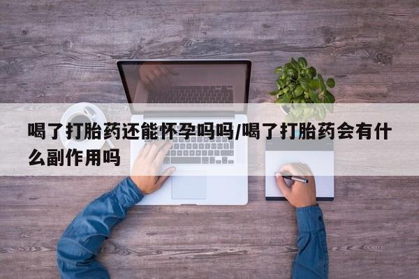 卖正品米非司酮片微信喝了打胎药还能怀孕吗吗/喝了打胎药会有什么副作用吗