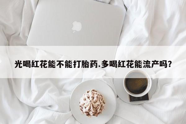 卖正品米非司酮片微信光喝红花能不能打胎药.多喝红花能流产吗？