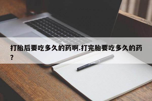 卖正品米非司酮片微信打胎后要吃多久的药啊.打完胎要吃多久的药？