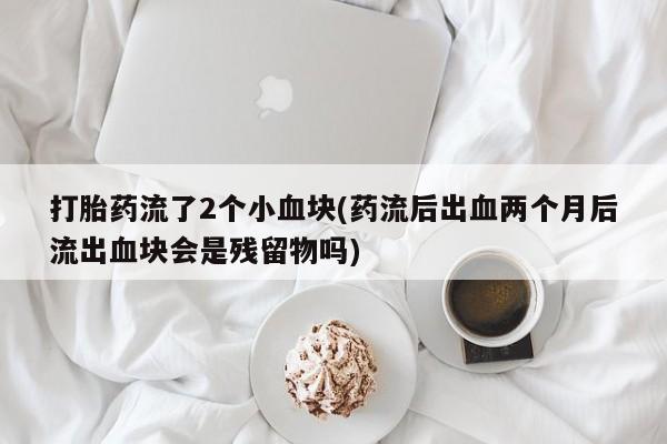 卖正品米非司酮片微信打胎药流了2个小血块(药流后出血两个月后流出血块会是残留物吗)