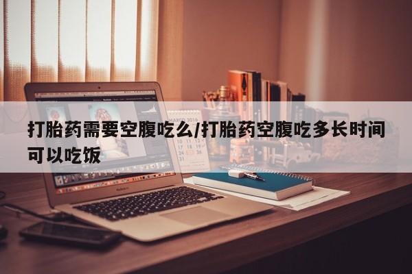 卖正品米非司酮片微信打胎药需要空腹吃么/打胎药空腹吃多长时间可以吃饭