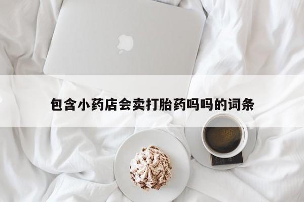 卖正品米非司酮片微信包含小药店会卖打胎药吗吗的词条