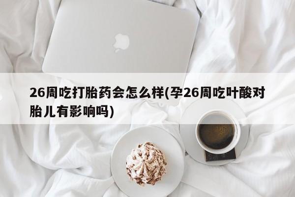 卖正品米非司酮片微信26周吃打胎药会怎么样(孕26周吃叶酸对胎儿有影响吗)