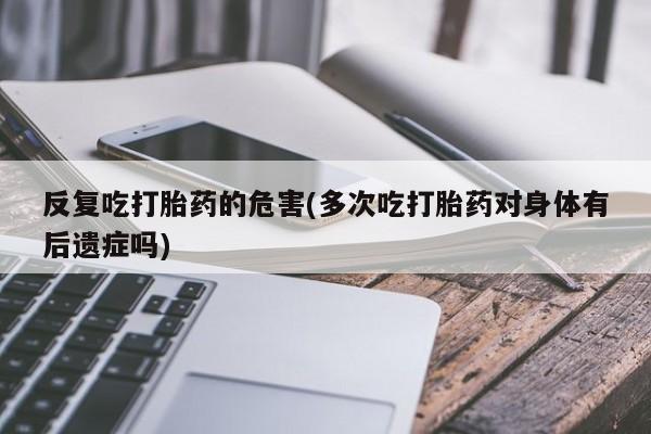 卖正品米非司酮片微信反复吃打胎药的危害(多次吃打胎药对身体有后遗症吗)