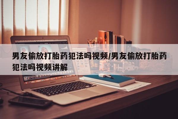 卖正品米非司酮片微信男友偷放打胎药犯法吗视频/男友偷放打胎药犯法吗视频讲解
