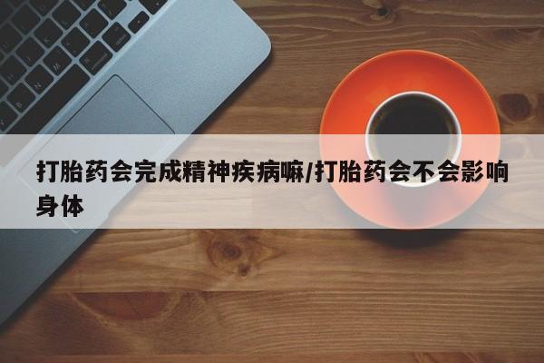 卖正品米非司酮片微信打胎药会完成精神疾病嘛/打胎药会不会影响身体
