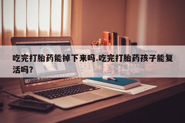 卖正品米非司酮片微信吃完打胎药能掉下来吗.吃完打胎药孩子能复活吗？
