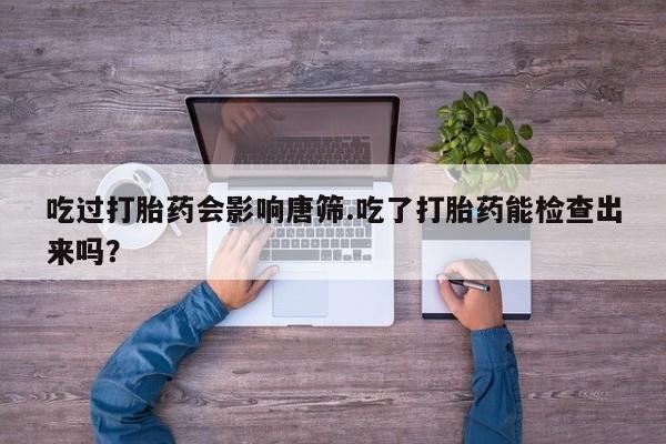 卖正品米非司酮片微信吃过打胎药会影响唐筛.吃了打胎药能检查出来吗？
