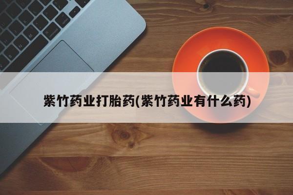 卖正品米非司酮片微信紫竹药业打胎药(紫竹药业有什么药)